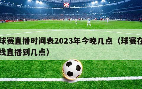 球赛直播时间表2023年今晚几点（球赛在线直播到几点）