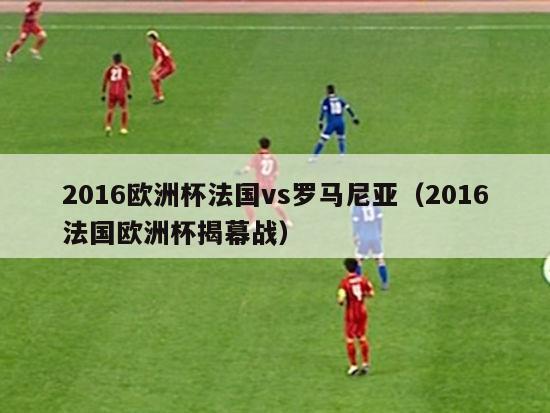 2016欧洲杯法国vs罗马尼亚（2016法国欧洲杯揭幕战）