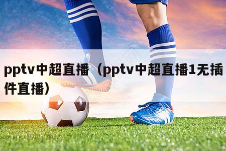 pptv中超直播（pptv中超直播1无插件直播）