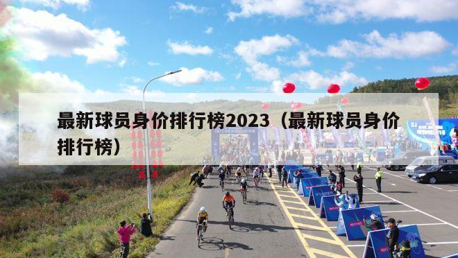 最新球员身价排行榜2023（最新球员身价排行榜）