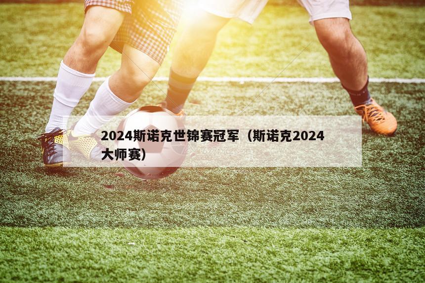 2024斯诺克世锦赛冠军（斯诺克2024大师赛）