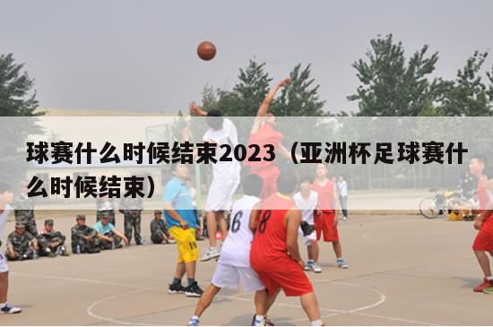 球赛什么时候结束2023（亚洲杯足球赛什么时候结束）