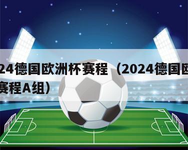 2024德国欧洲杯赛程（2024德国欧洲杯赛程A组）