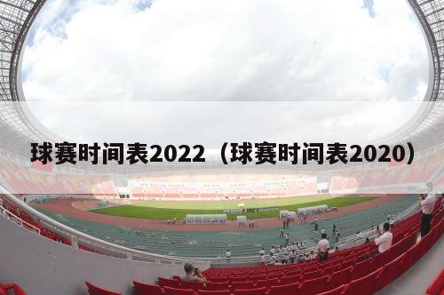 球赛时间表2022（球赛时间表2020）