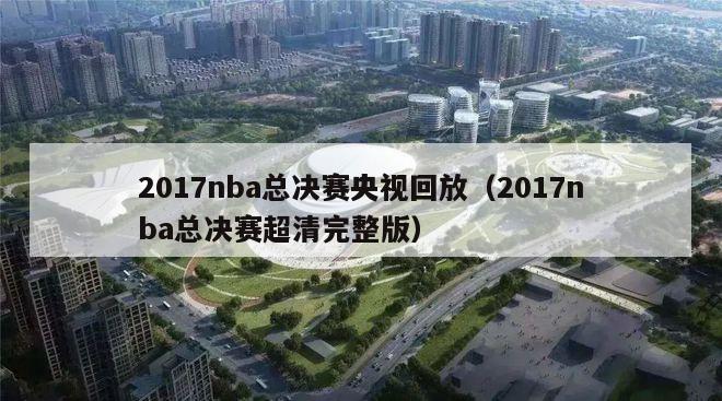 2017nba总决赛央视回放（2017nba总决赛超清完整版）