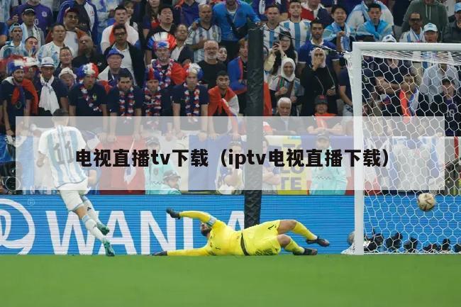 电视直播tv下载（iptv电视直播下载）