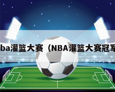 nba灌篮大赛（NBA灌篮大赛冠军）