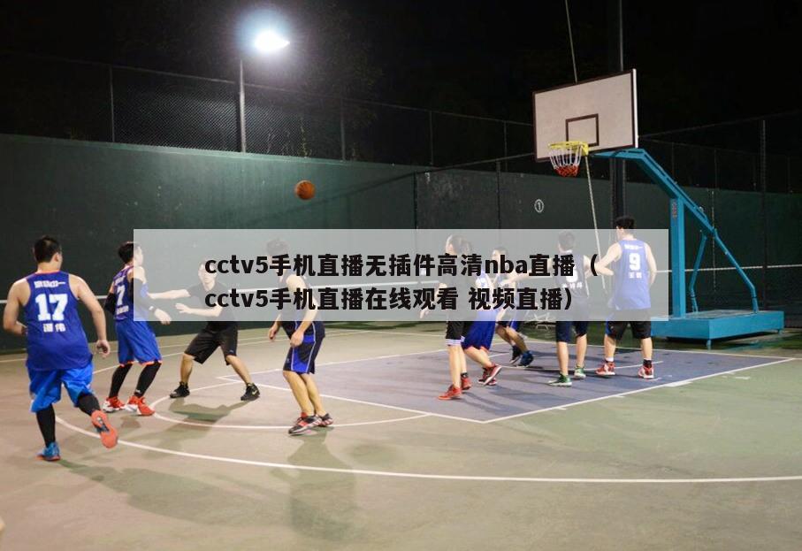 cctv5手机直播无插件高清nba直播（cctv5手机直播在线观看 视频直播）