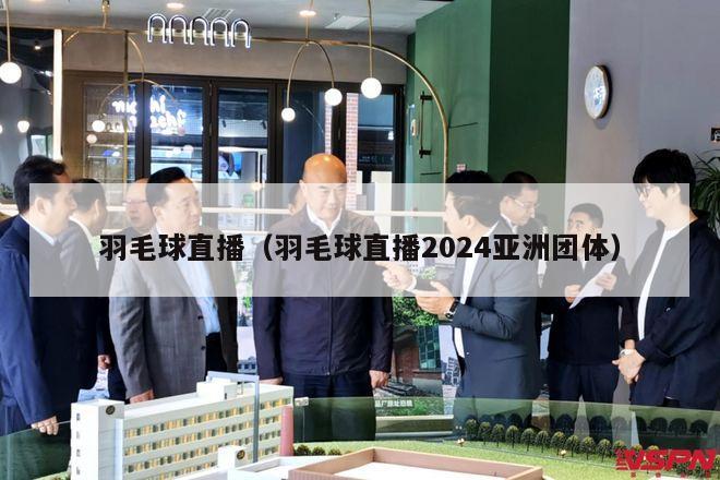 羽毛球直播（羽毛球直播2024亚洲团体）