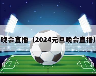 晚会直播（2024元旦晚会直播）