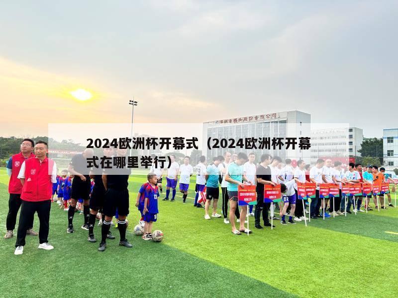 2024欧洲杯开幕式（2024欧洲杯开幕式在哪里举行）