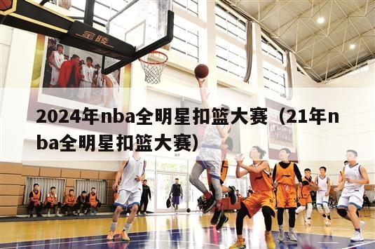 2024年nba全明星扣篮大赛（21年nba全明星扣篮大赛）