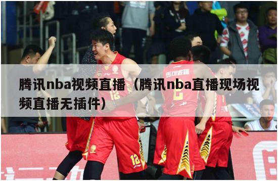 腾讯nba视频直播（腾讯nba直播现场视频直播无插件）