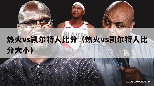 热火vs凯尔特人比分（热火vs凯尔特人比分大小）