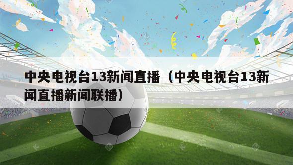 中央电视台13新闻直播（中央电视台13新闻直播新闻联播）