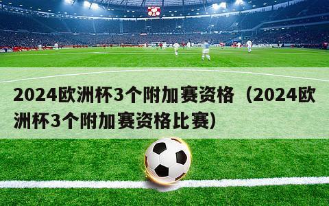 2024欧洲杯3个附加赛资格（2024欧洲杯3个附加赛资格比赛）