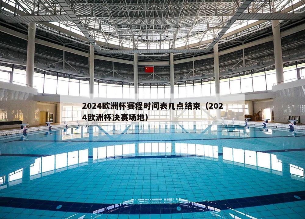 2024欧洲杯赛程时间表几点结束（2024欧洲杯决赛场地）