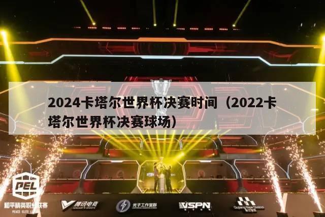 2024卡塔尔世界杯决赛时间（2022卡塔尔世界杯决赛球场）