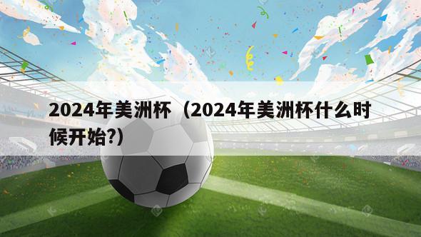 2024年美洲杯（2024年美洲杯什么时候开始?）