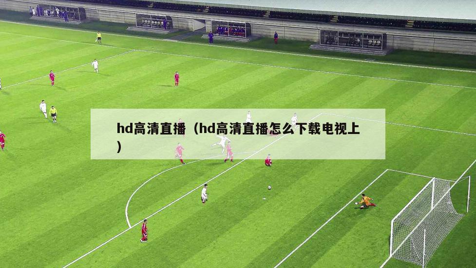 hd高清直播（hd高清直播怎么下载电视上）