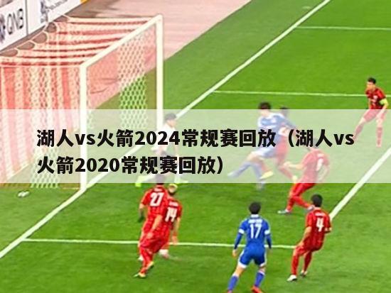 湖人vs火箭2024常规赛回放（湖人vs火箭2020常规赛回放）