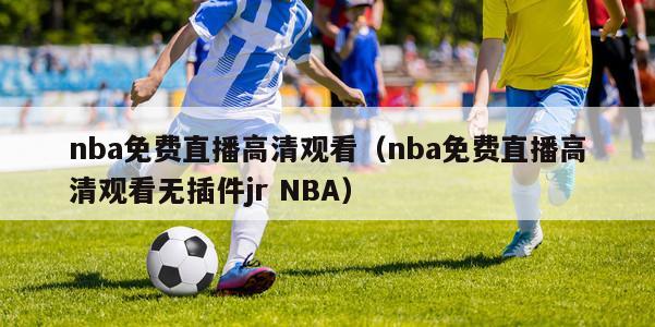 nba免费直播高清观看（nba免费直播高清观看无插件jr NBA）