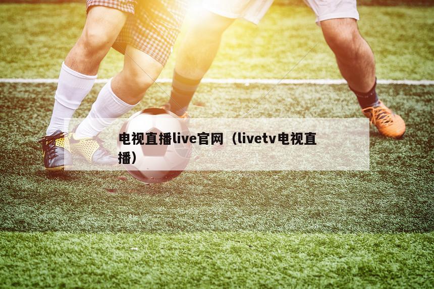 电视直播live官网（livetv电视直播）