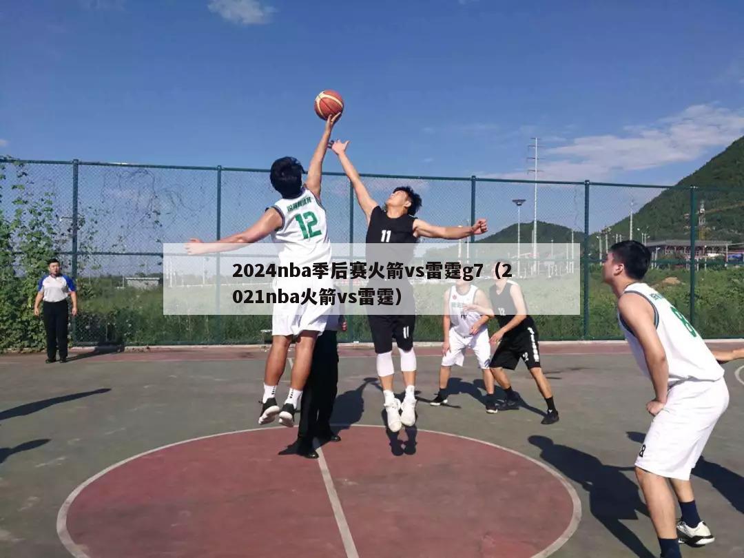 2024nba季后赛火箭vs雷霆g7（2021nba火箭vs雷霆）