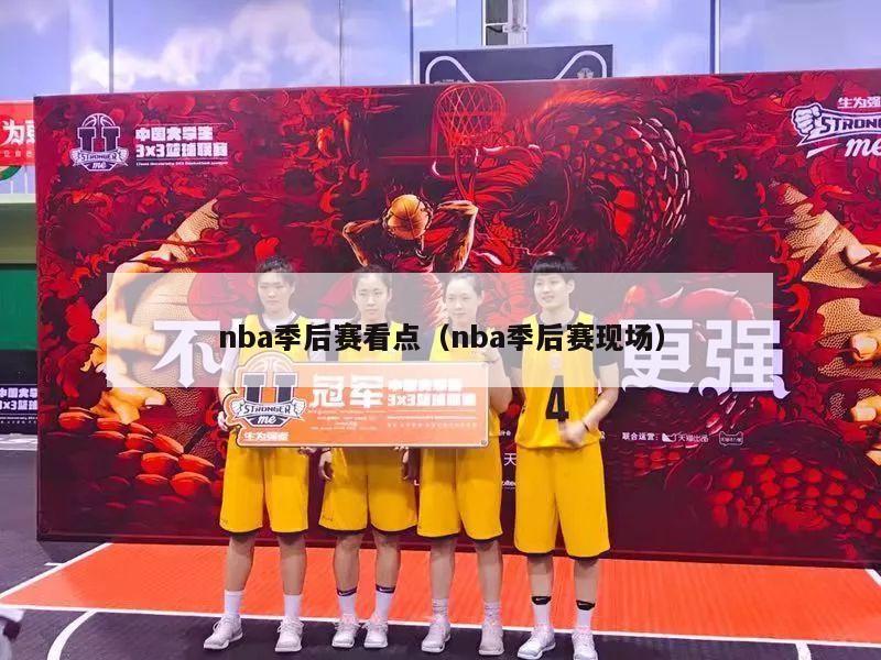 nba季后赛看点（nba季后赛现场）