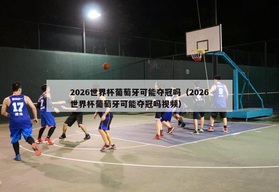 2026世界杯葡萄牙可能夺冠吗（2026世界杯葡萄牙可能夺冠吗视频）