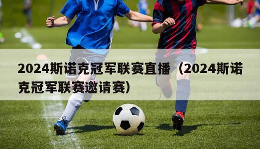 2024斯诺克冠军联赛直播（2024斯诺克冠军联赛邀请赛）