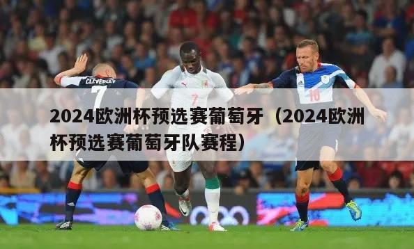 2024欧洲杯预选赛葡萄牙（2024欧洲杯预选赛葡萄牙队赛程）