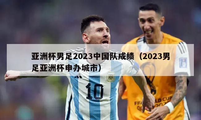 亚洲杯男足2023中国队成绩（2023男足亚洲杯申办城市）