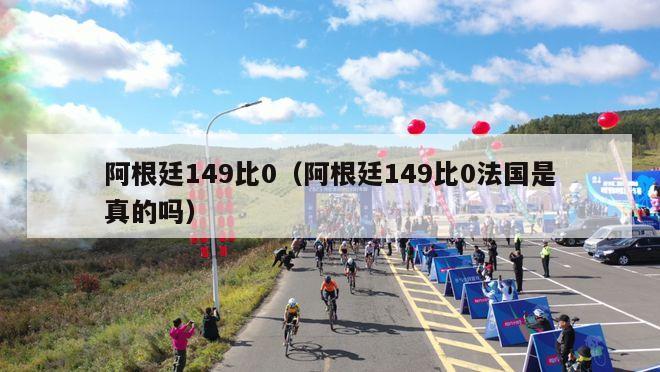 阿根廷149比0（阿根廷149比0法国是真的吗）