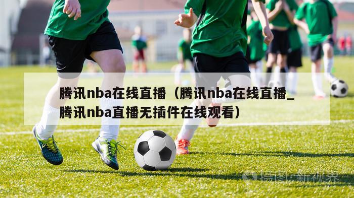 腾讯nba在线直播（腾讯nba在线直播_腾讯nba直播无插件在线观看）