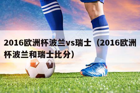 2016欧洲杯波兰vs瑞士（2016欧洲杯波兰和瑞士比分）