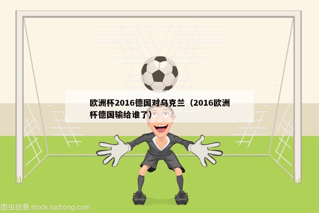 欧洲杯2016德国对乌克兰（2016欧洲杯德国输给谁了）