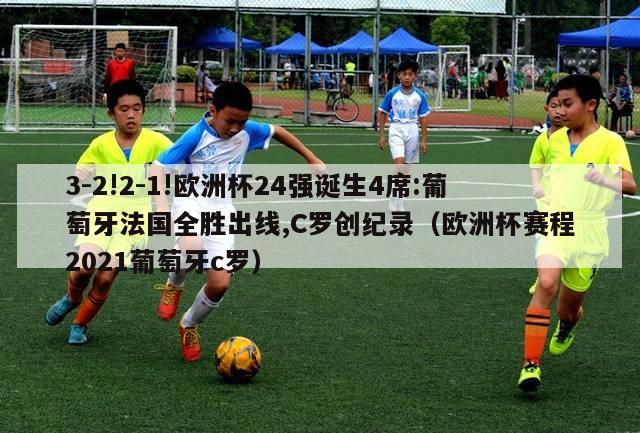 3-2!2-1!欧洲杯24强诞生4席:葡萄牙法国全胜出线,C罗创纪录（欧洲杯赛程2021葡萄牙c罗）