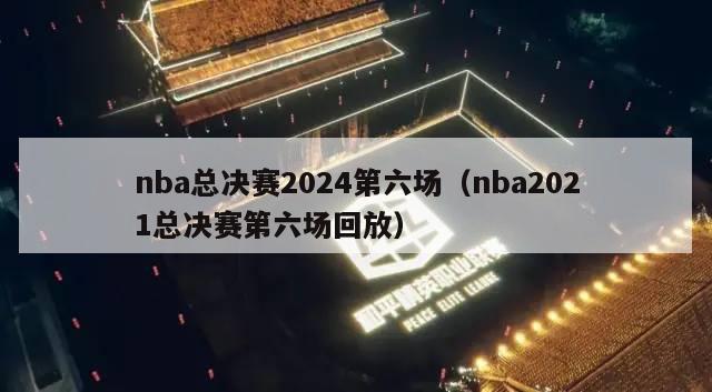 nba总决赛2024第六场（nba2021总决赛第六场回放）