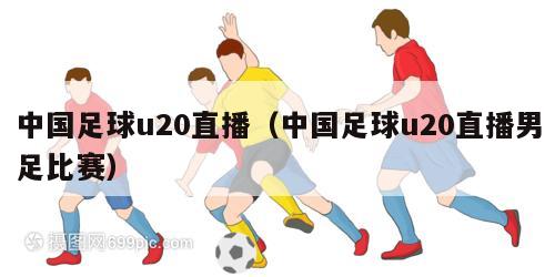 中国足球u20直播（中国足球u20直播男足比赛）