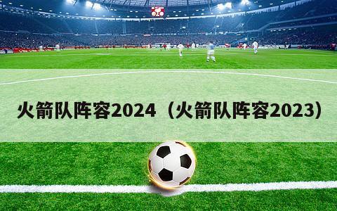 火箭队阵容2024（火箭队阵容2023）