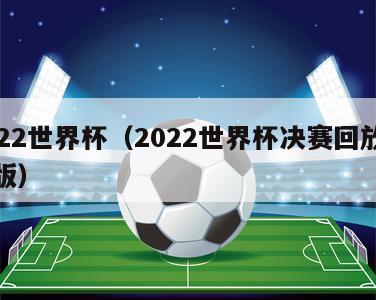 2022世界杯（2022世界杯决赛回放完整版）