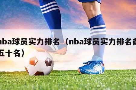 nba球员实力排名（nba球员实力排名前五十名）