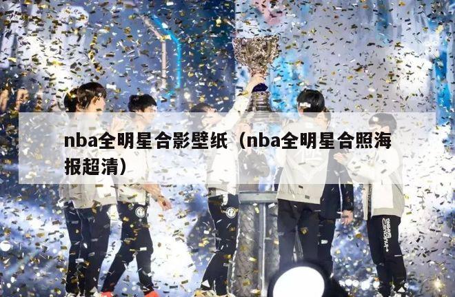 nba全明星合影壁纸（nba全明星合照海报超清）