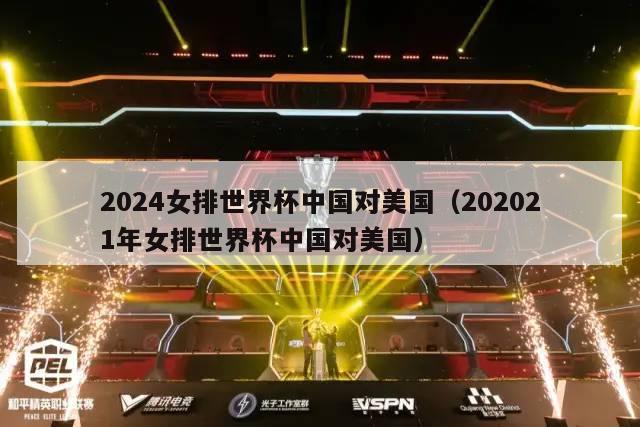 2024女排世界杯中国对美国（202021年女排世界杯中国对美国）