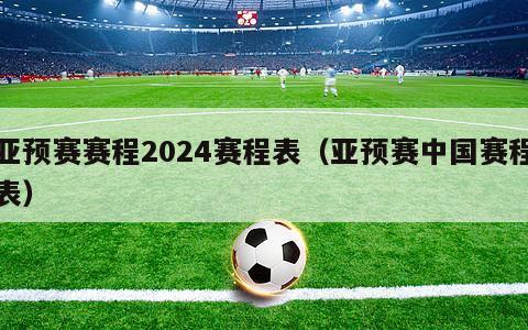 亚预赛赛程2024赛程表（亚预赛中国赛程表）