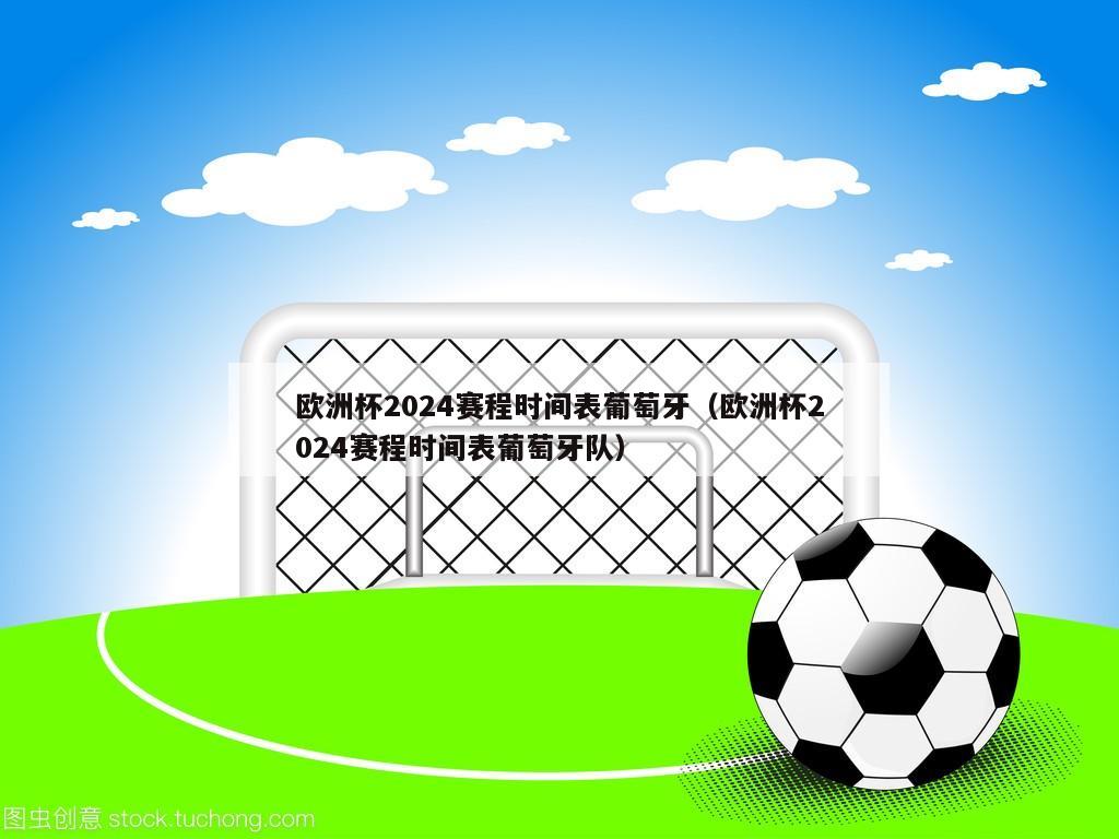 欧洲杯2024赛程时间表葡萄牙（欧洲杯2024赛程时间表葡萄牙队）