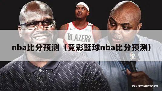 nba比分预测（竞彩篮球nba比分预测）