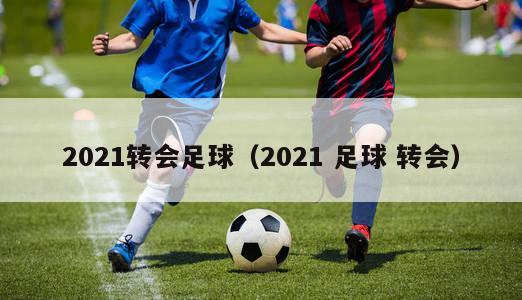 2021转会足球（2021 足球 转会）