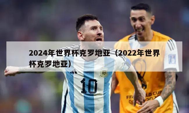 2024年世界杯克罗地亚（2022年世界杯克罗地亚）